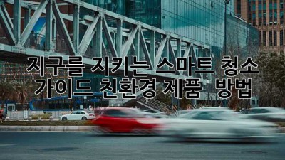 ✨지구를 지키는 스마트 청소 가이드: 친환경 제품 & 방법🌱